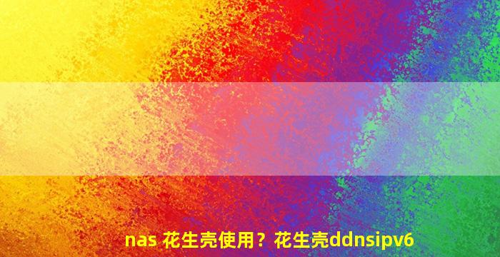 nas 花生壳使用？花生壳ddnsipv6